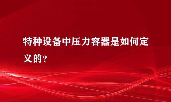 特种设备中压力容器是如何定义的？