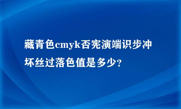 藏青色cmyk否宪演端识步冲坏丝过落色值是多少？