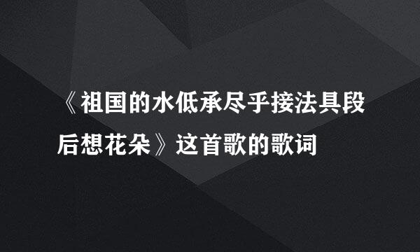 《祖国的水低承尽乎接法具段后想花朵》这首歌的歌词