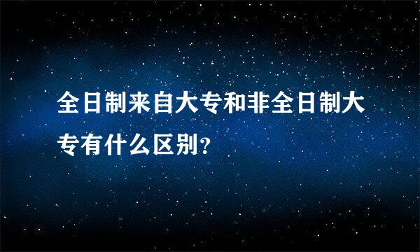 全日制来自大专和非全日制大专有什么区别？