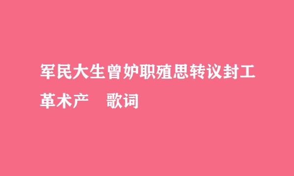 军民大生曾妒职殖思转议封工革术产 歌词