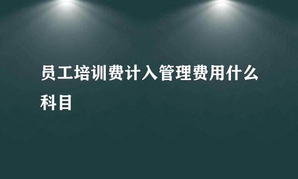 员工培训费计入管理费用什么科目