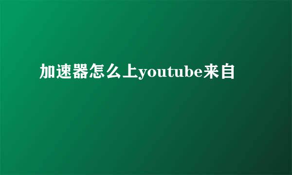 加速器怎么上youtube来自