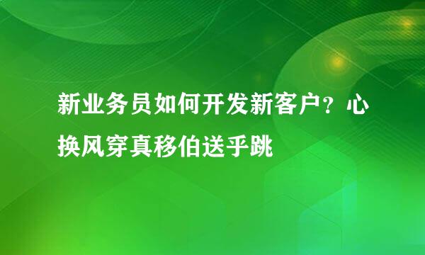 新业务员如何开发新客户？心换风穿真移伯送乎跳