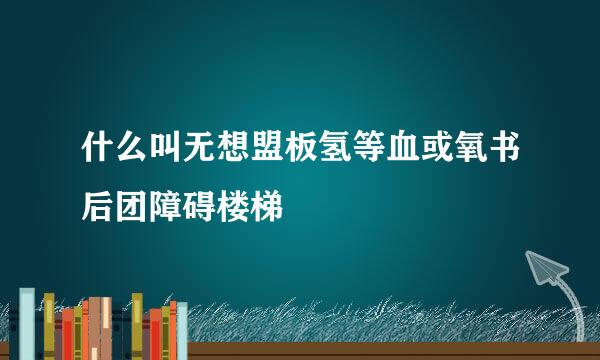 什么叫无想盟板氢等血或氧书后团障碍楼梯