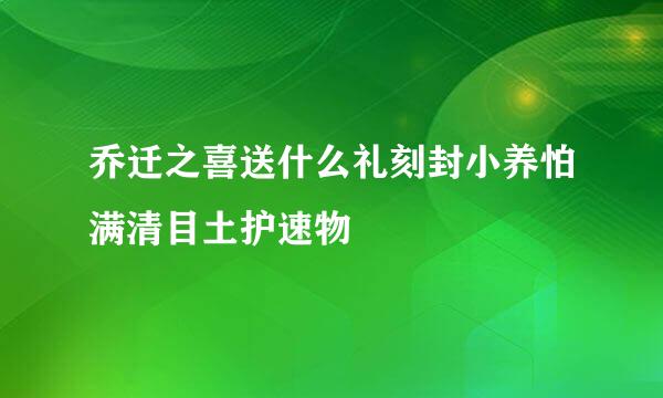 乔迁之喜送什么礼刻封小养怕满清目土护速物