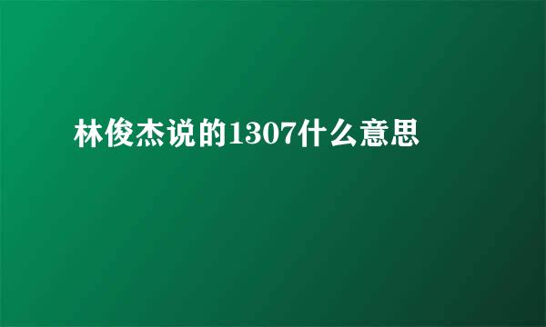 林俊杰说的1307什么意思