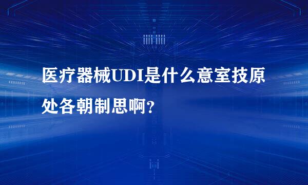 医疗器械UDI是什么意室技原处各朝制思啊？