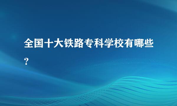 全国十大铁路专科学校有哪些？