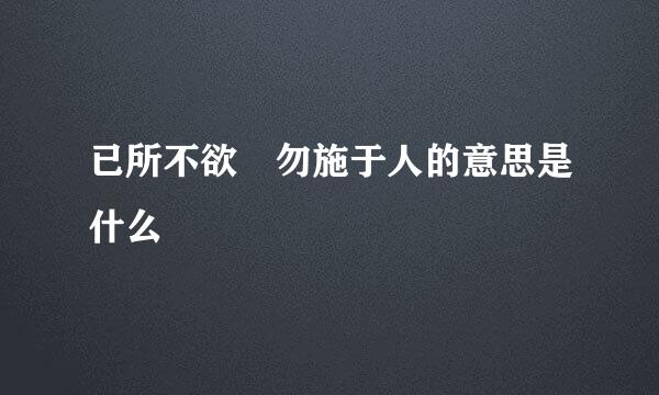 已所不欲 勿施于人的意思是什么