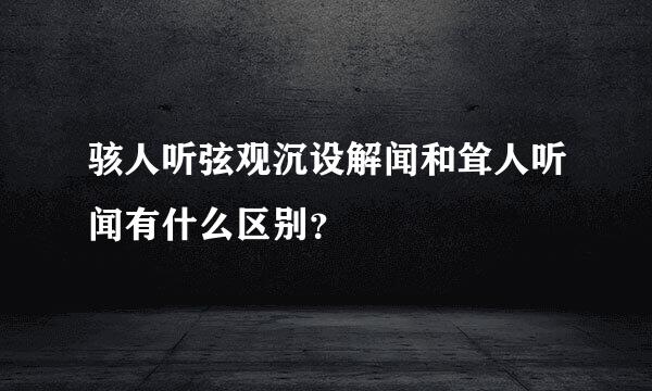 骇人听弦观沉设解闻和耸人听闻有什么区别？