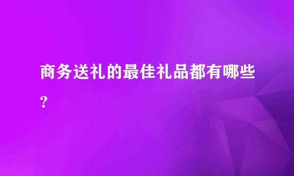 商务送礼的最佳礼品都有哪些？