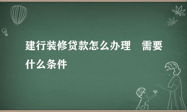 建行装修贷款怎么办理 需要什么条件