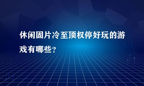 休闲固片冷至顶权停好玩的游戏有哪些？