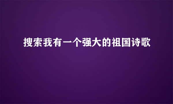 搜索我有一个强大的祖国诗歌