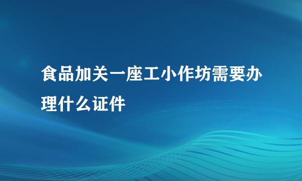 食品加关一座工小作坊需要办理什么证件