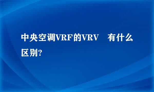 中央空调VRF的VRV 有什么区别?