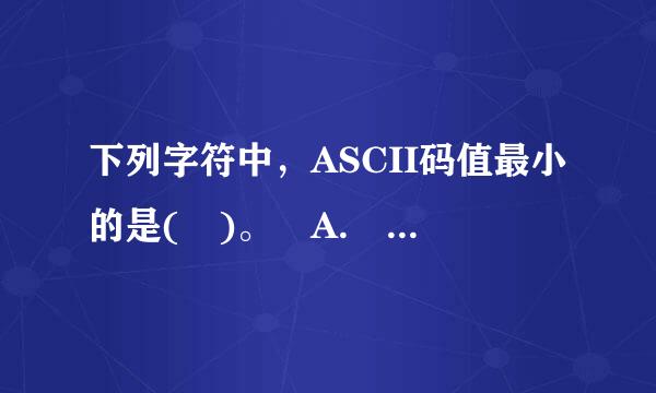 下列字符中，ASCII码值最小的是( )。 A. A B. a C. Z D. X