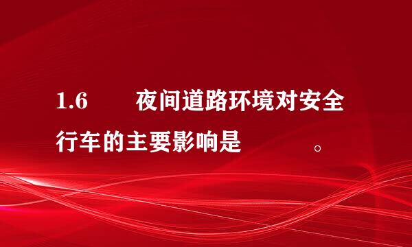 1.6  夜间道路环境对安全行车的主要影响是   。