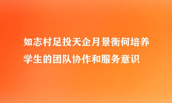 如志村足投天企月景衡何培养学生的团队协作和服务意识