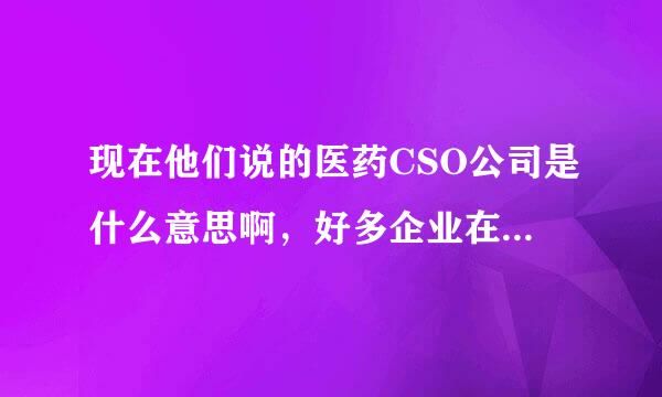 现在他们说的医药CSO公司是什么意思啊，好多企业在用这种模式，具体是怎样的呢？