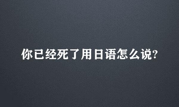 你已经死了用日语怎么说?