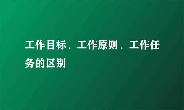 工作目标、工作原则、工作任务的区别