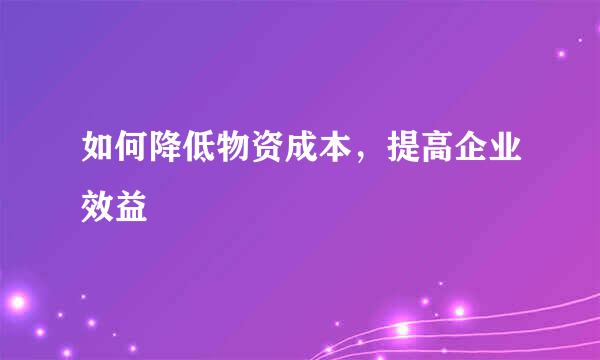 如何降低物资成本，提高企业效益