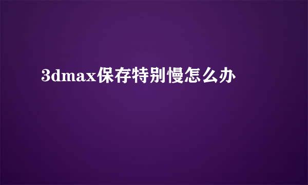 3dmax保存特别慢怎么办