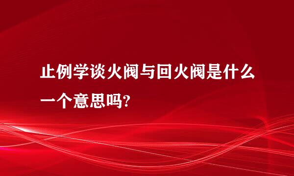 止例学谈火阀与回火阀是什么一个意思吗?