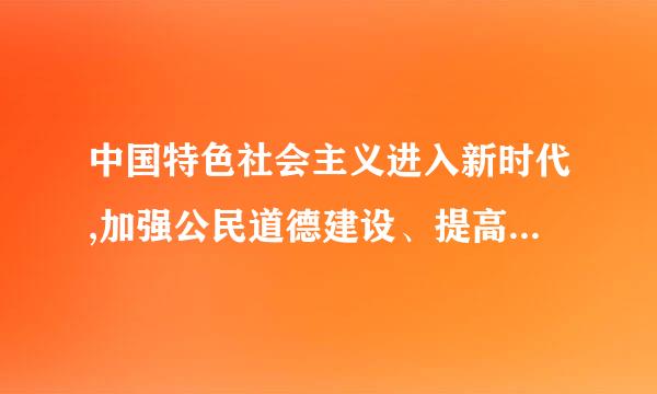 中国特色社会主义进入新时代,加强公民道德建设、提高全社会道德水平,是全面建成小康社会、全面建设社会主义现代化强国的 ...