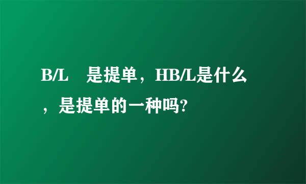 B/L 是提单，HB/L是什么，是提单的一种吗?