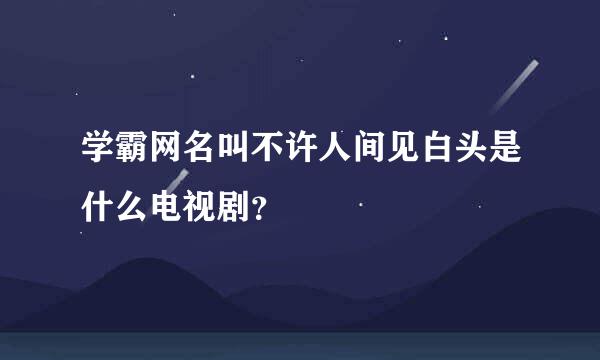 学霸网名叫不许人间见白头是什么电视剧？