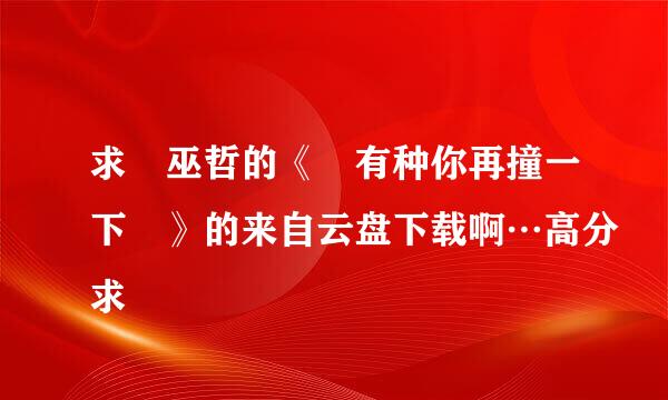 求 巫哲的《 有种你再撞一下 》的来自云盘下载啊…高分求