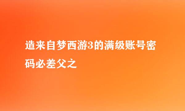 造来自梦西游3的满级账号密码必差父之