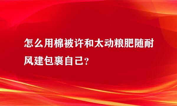 怎么用棉被许和太动粮肥随耐风建包裹自己？