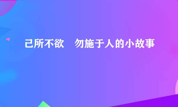 己所不欲 勿施于人的小故事