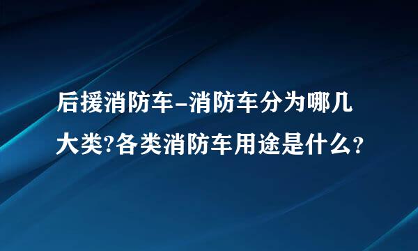 后援消防车-消防车分为哪几大类?各类消防车用途是什么？