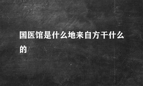 国医馆是什么地来自方干什么的