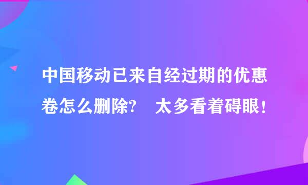 中国移动已来自经过期的优惠卷怎么删除? 太多看着碍眼！