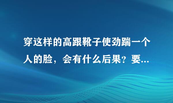 穿这样的高跟靴子使劲踹一个人的脸，会有什么后果？要是直接踩上去，并且使劲跺脚能踩死人吗？