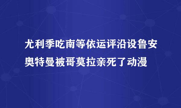 尤利季吃南等依运评沿设鲁安奥特曼被哥莫拉亲死了动漫