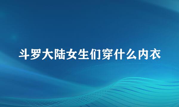 斗罗大陆女生们穿什么内衣