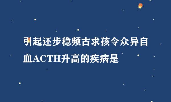 引起还步稳频古求孩令众异自血ACTH升高的疾病是