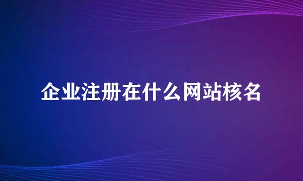 企业注册在什么网站核名