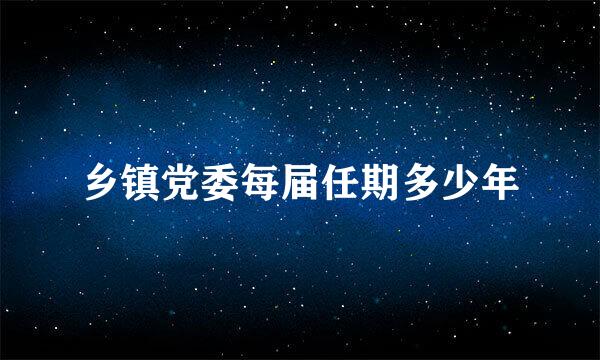 乡镇党委每届任期多少年