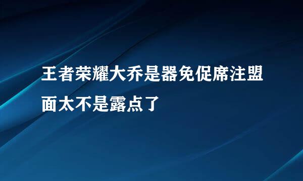 王者荣耀大乔是器免促席注盟面太不是露点了