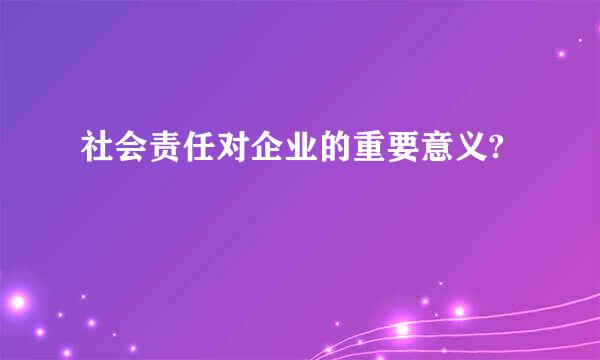 社会责任对企业的重要意义?