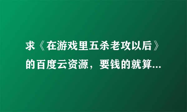 求《在游戏里五杀老攻以后》的百度云资源，要钱的就算了……谢谢