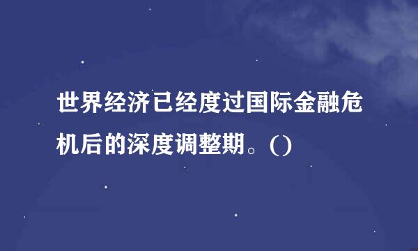 世界经济已经度过国际金融危机后的深度调整期。()